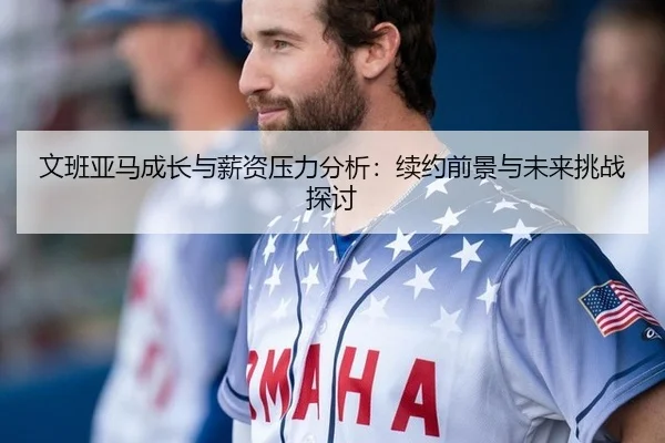 文班亚马成长与薪资压力分析：续约前景与未来挑战探讨