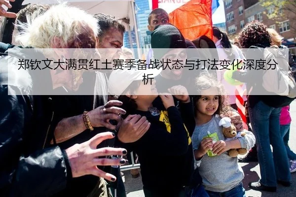 郑钦文大满贯红土赛季备战状态与打法变化深度分析